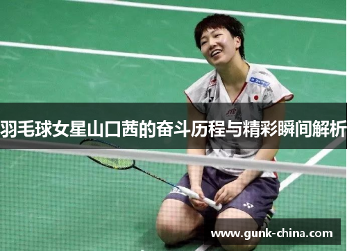 羽毛球女星山口茜的奋斗历程与精彩瞬间解析
