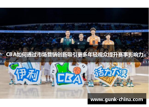 CBA如何通过市场营销创新吸引更多年轻观众提升赛事影响力