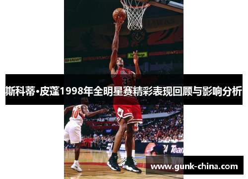 斯科蒂·皮蓬1998年全明星赛精彩表现回顾与影响分析