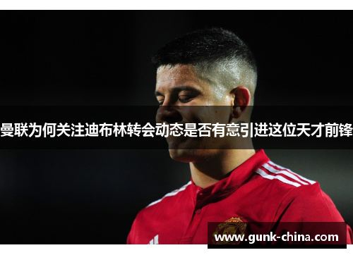 曼联为何关注迪布林转会动态是否有意引进这位天才前锋