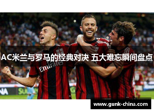 AC米兰与罗马的经典对决 五大难忘瞬间盘点