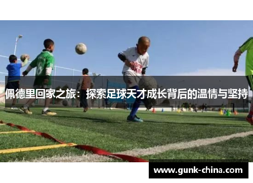 佩德里回家之旅：探索足球天才成长背后的温情与坚持