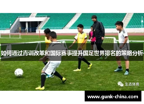 如何通过青训改革和国际赛事提升国足世界排名的策略分析