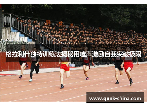 格拉利什独特训练法揭秘用嘘声激励自我突破极限