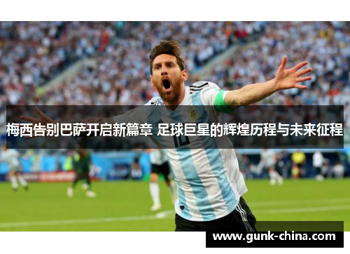 梅西告别巴萨开启新篇章 足球巨星的辉煌历程与未来征程