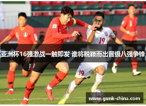 亚洲杯16强激战一触即发 谁将脱颖而出晋级八强争锋