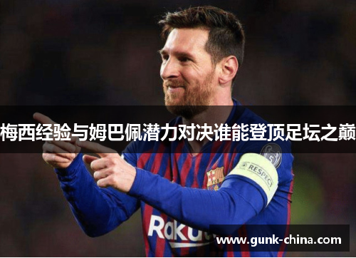 梅西经验与姆巴佩潜力对决谁能登顶足坛之巅