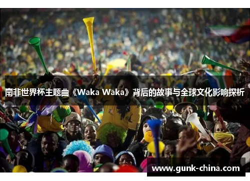 南非世界杯主题曲《Waka Waka》背后的故事与全球文化影响探析
