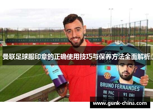 曼联足球服印章的正确使用技巧与保养方法全面解析