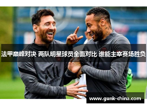 法甲巅峰对决 两队明星球员全面对比 谁能主宰赛场胜负