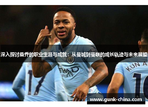 深入探讨桑乔的职业生涯与成就：从曼城到曼联的成长轨迹与未来展望