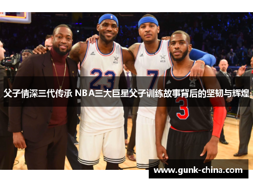 父子情深三代传承 NBA三大巨星父子训练故事背后的坚韧与辉煌