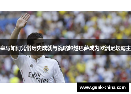 皇马如何凭借历史成就与战略超越巴萨成为欧洲足坛霸主