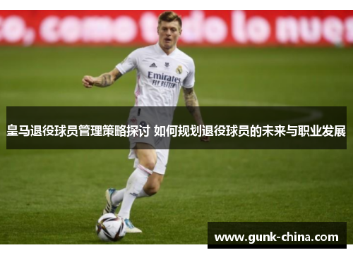 皇马退役球员管理策略探讨 如何规划退役球员的未来与职业发展