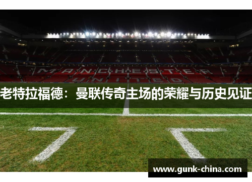 老特拉福德：曼联传奇主场的荣耀与历史见证