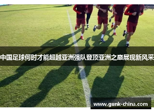 中国足球何时才能超越亚洲强队登顶亚洲之巅展现新风采