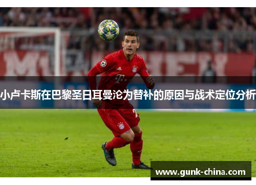 小卢卡斯在巴黎圣日耳曼沦为替补的原因与战术定位分析 小卢卡斯在巴黎圣日耳曼沦为替补的原因与战术定位分析