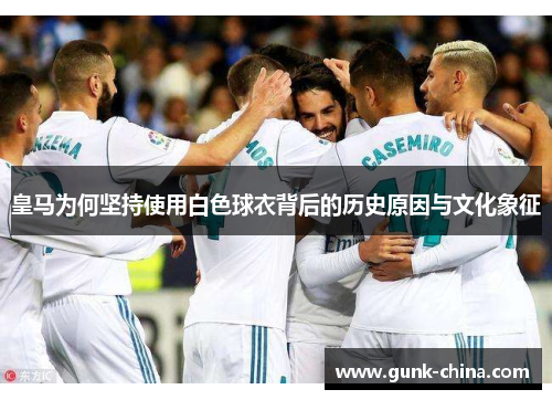 皇马为何坚持使用白色球衣背后的历史原因与文化象征