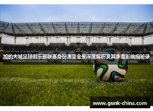 加的夫城足球俱乐部联赛身份演变全景深度解析及其多重影响揭秘录