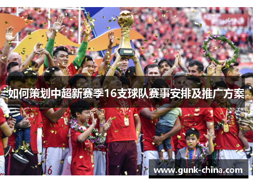 如何策划中超新赛季16支球队赛事安排及推广方案 如何策划中超新赛季16支球队赛事安排及推广方案