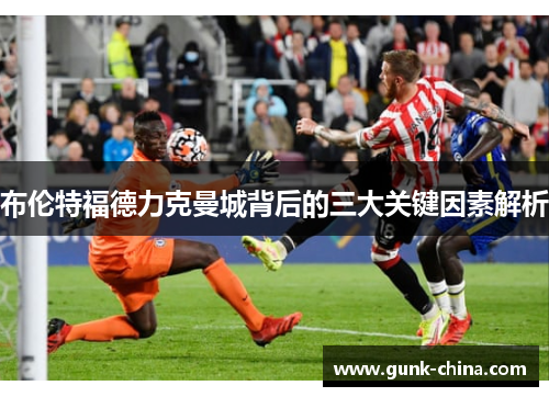 布伦特福德力克曼城背后的三大关键因素解析 布伦特福德力克曼城背后的三大关键因素解析