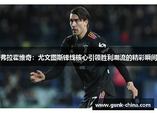 弗拉霍维奇:尤文图斯锋线核心引领胜利潮流的精彩瞬间 弗拉霍维奇:尤文图斯锋线核心引领胜利潮流的精彩瞬间
