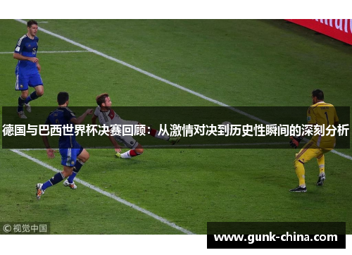 德国与巴西世界杯决赛回顾:从激情对决到历史性瞬间的深刻分析 德国与巴西世界杯决赛回顾:从激情对决到历史性瞬间的深刻分析