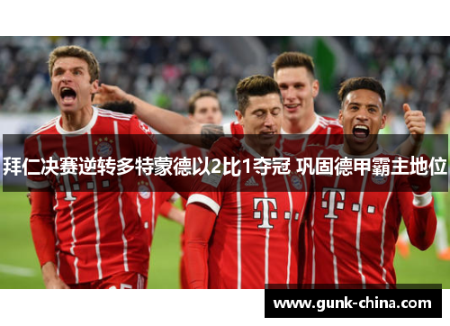 拜仁决赛逆转多特蒙德以2比1夺冠 巩固德甲霸主地位 拜仁决赛逆转多特蒙德以2比1夺冠 巩固德甲霸主地位