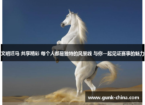 文明迁马 共享精彩 每个人都是独特的风景线 与你一起见证赛事的魅力 文明迁马 共享精彩 每个人都是独特的风景线 与你一起见证赛事的魅力