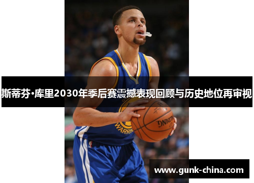 斯蒂芬·库里2030年季后赛震撼表现回顾与历史地位再审视