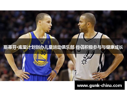 斯蒂芬·库里计划创办儿童运动俱乐部 提倡积极参与与健康成长 斯蒂芬·库里计划创办儿童运动俱乐部 提倡积极参与与健康成长