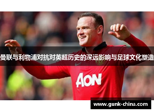 曼联与利物浦对抗对英超历史的深远影响与足球文化塑造