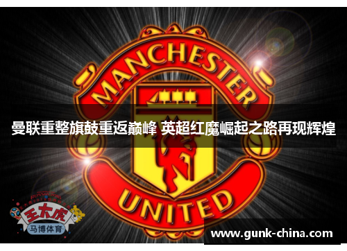 曼联重整旗鼓重返巅峰 英超红魔崛起之路再现辉煌