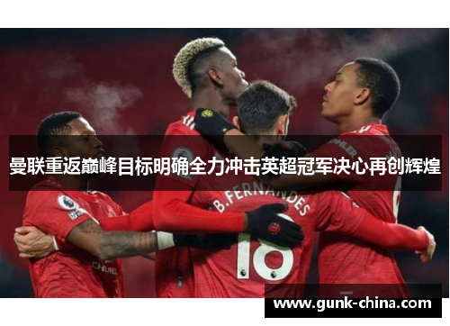 曼联重返巅峰目标明确全力冲击英超冠军决心再创辉煌