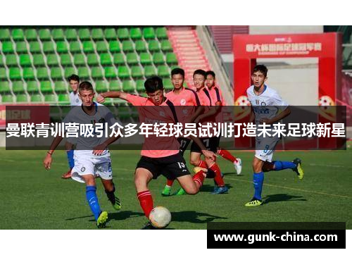 曼联青训营吸引众多年轻球员试训打造未来足球新星 曼联青训营吸引众多年轻球员试训打造未来足球新星