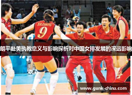 朗平赴美执教意义与影响探析对中国女排发展的深远影响 朗平赴美执教意义与影响探析对中国女排发展的深远影响