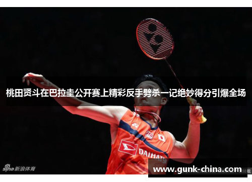 桃田贤斗在巴拉圭公开赛上精彩反手劈杀一记绝妙得分引爆全场 桃田贤斗在巴拉圭公开赛上精彩反手劈杀一记绝妙得分引爆全场