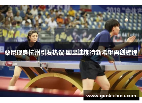 桑尼现身杭州引发热议 国足迷期待新希望再创辉煌