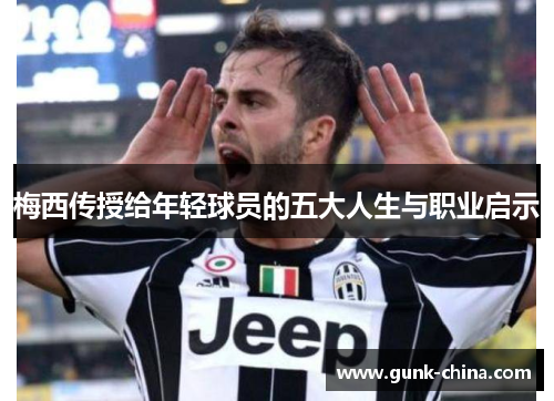 梅西传授给年轻球员的五大人生与职业启示 梅西传授给年轻球员的五大人生与职业启示