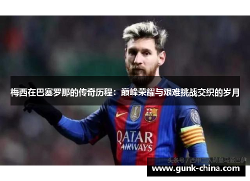 梅西在巴塞罗那的传奇历程:巅峰荣耀与艰难挑战交织的岁月 梅西在巴塞罗那的传奇历程:巅峰荣耀与艰难挑战交织的岁月