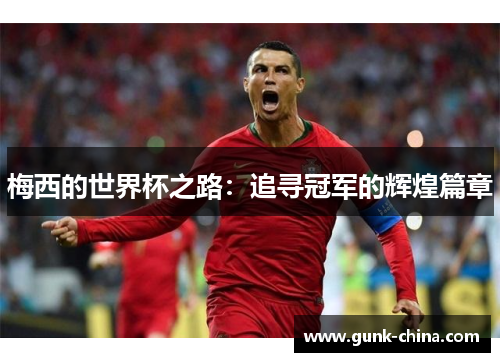 梅西的世界杯之路:追寻冠军的辉煌篇章 梅西的世界杯之路:追寻冠军的辉煌篇章